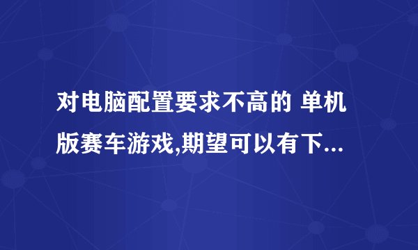 对电脑配置要求不高的 单机版赛车游戏,期望可以有下载地址。