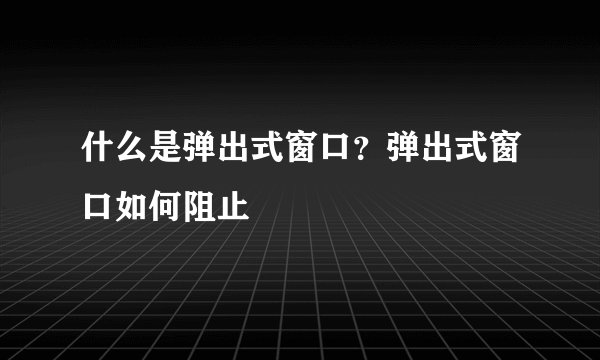 什么是弹出式窗口？弹出式窗口如何阻止
