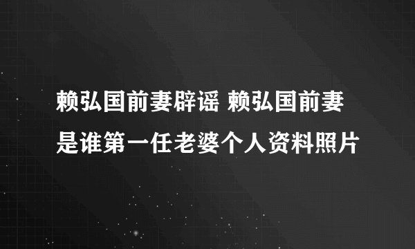 赖弘国前妻辟谣 赖弘国前妻是谁第一任老婆个人资料照片