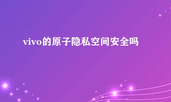 vivo的原子隐私空间安全吗