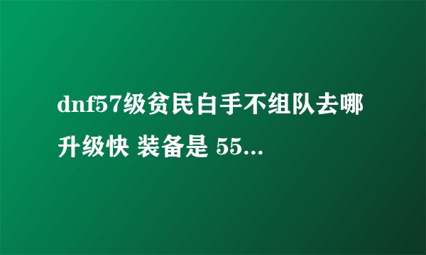 dnf57级贫民白手不组队去哪升级快 装备是 55蓝巨 墨竹 王者风 55职业套