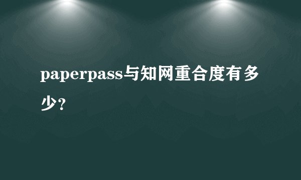 paperpass与知网重合度有多少？