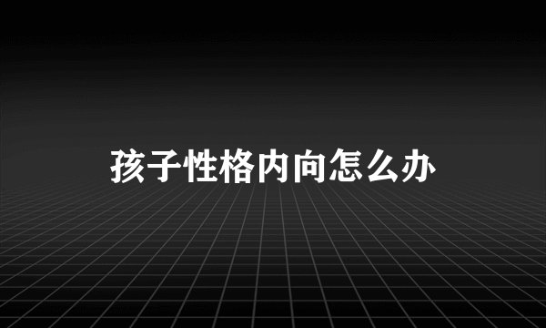 孩子性格内向怎么办