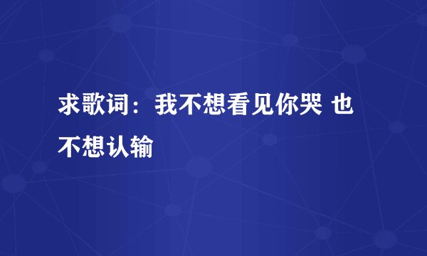 求歌词：我不想看见你哭 也不想认输