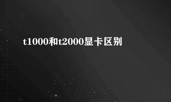 t1000和t2000显卡区别