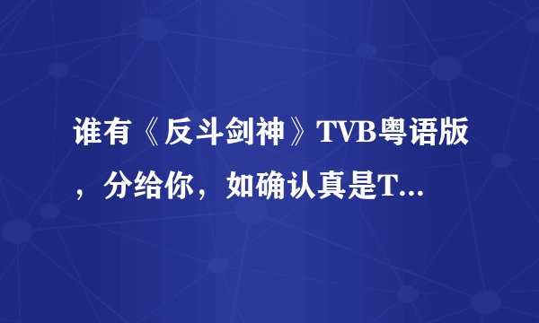 谁有《反斗剑神》TVB粤语版，分给你，如确认真是TVB粤语版全集的，我加分。