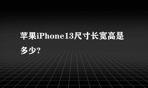 苹果iPhone13尺寸长宽高是多少?
