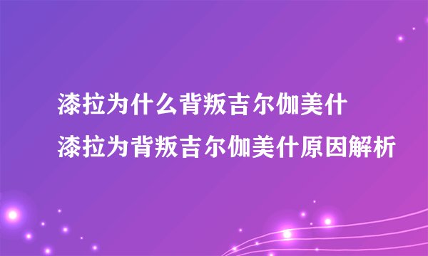 漆拉为什么背叛吉尔伽美什 漆拉为背叛吉尔伽美什原因解析