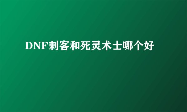 DNF刺客和死灵术士哪个好