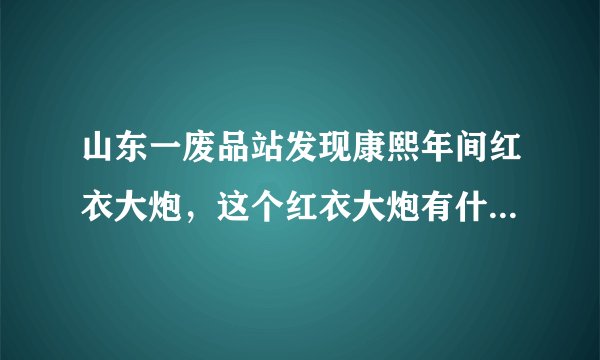 山东一废品站发现康熙年间红衣大炮，这个红衣大炮有什么历史背景？