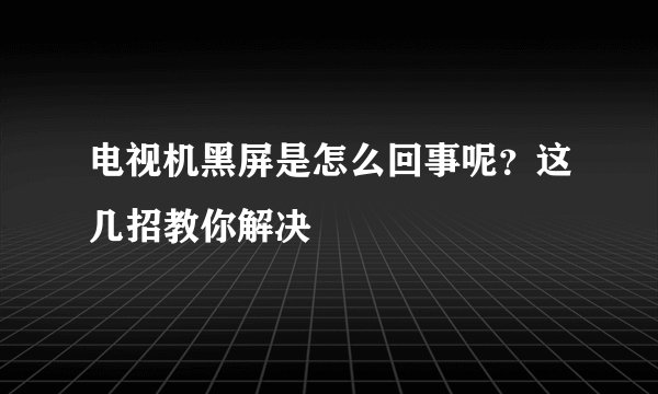 电视机黑屏是怎么回事呢？这几招教你解决