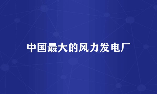 中国最大的风力发电厂
