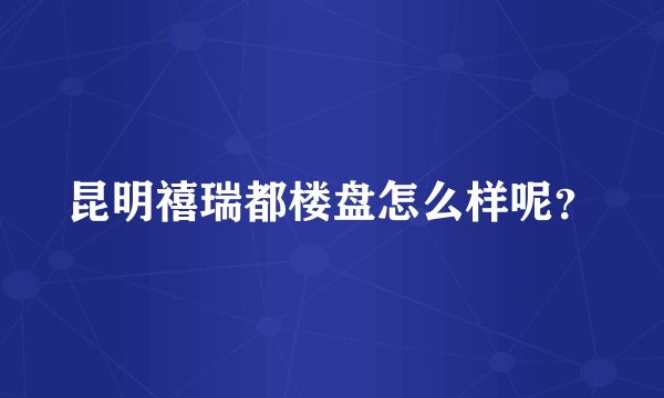 昆明禧瑞都楼盘怎么样呢？