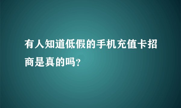 有人知道低假的手机充值卡招商是真的吗？