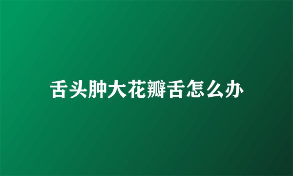 舌头肿大花瓣舌怎么办