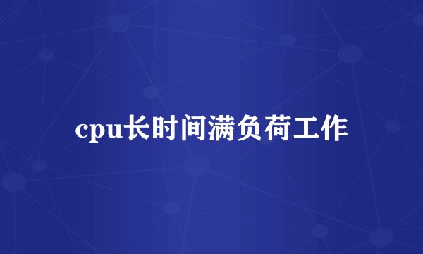 cpu长时间满负荷工作