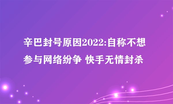 辛巴封号原因2022:自称不想参与网络纷争 快手无情封杀