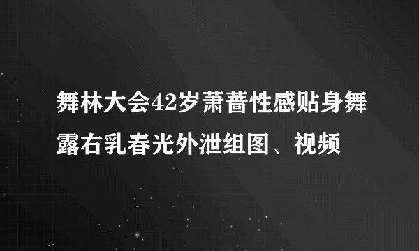 舞林大会42岁萧蔷性感贴身舞露右乳春光外泄组图、视频