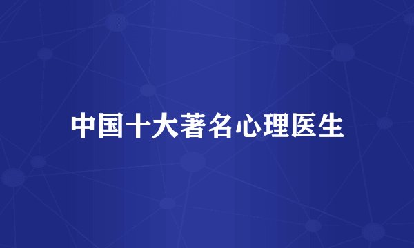 中国十大著名心理医生
