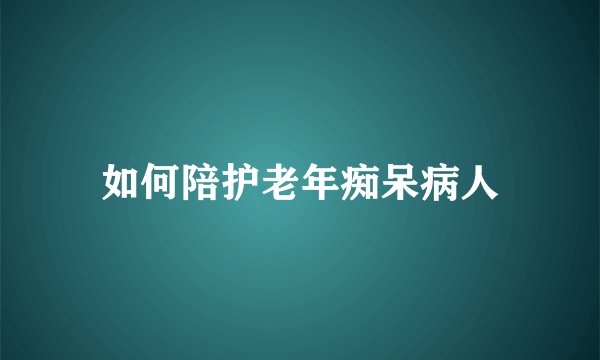 如何陪护老年痴呆病人