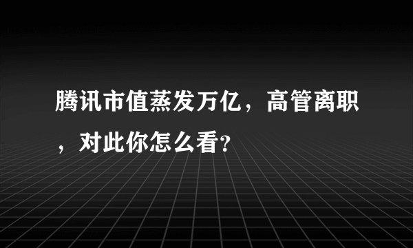 腾讯市值蒸发万亿，高管离职，对此你怎么看？