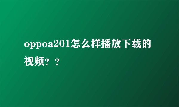 oppoa201怎么样播放下载的视频？？