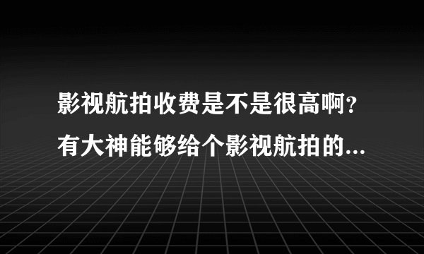 影视航拍收费是不是很高啊？有大神能够给个影视航拍的报价标准吗？