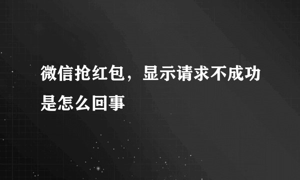 微信抢红包，显示请求不成功是怎么回事