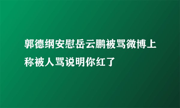 郭德纲安慰岳云鹏被骂微博上称被人骂说明你红了