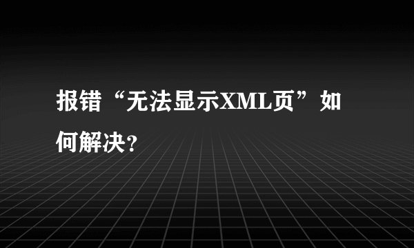 报错“无法显示XML页”如何解决？