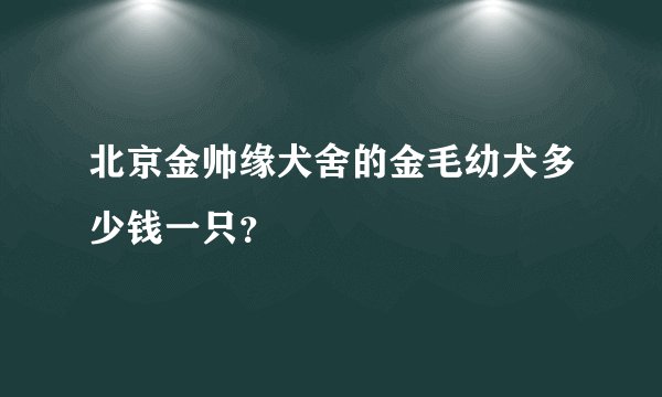 北京金帅缘犬舍的金毛幼犬多少钱一只？