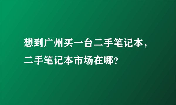 想到广州买一台二手笔记本，二手笔记本市场在哪？