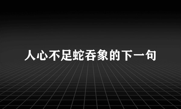 人心不足蛇吞象的下一句