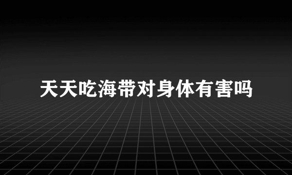 天天吃海带对身体有害吗
