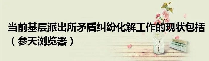 当前基层派出所矛盾纠纷化解工作的现状包括（参天浏览器）