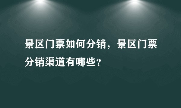 景区门票如何分销，景区门票分销渠道有哪些？
