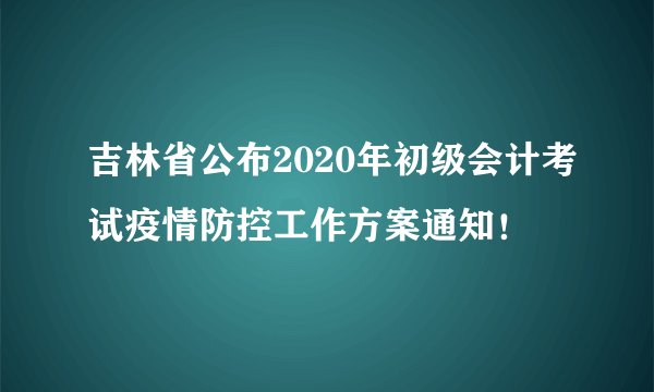 吉林省公布2020年初级会计考试疫情防控工作方案通知！