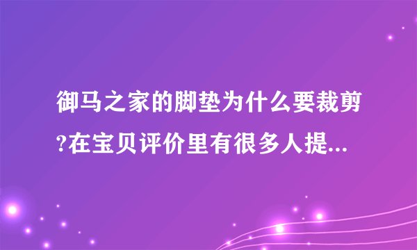 御马之家的脚垫为什么要裁剪?在宝贝评价里有很多人提到发货比较慢，想知道具体原因?？