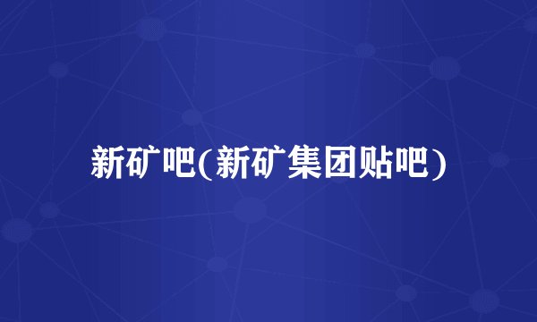 新矿吧(新矿集团贴吧)