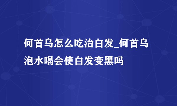 何首乌怎么吃治白发_何首乌泡水喝会使白发变黑吗