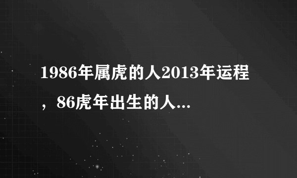1986年属虎的人2013年运程，86虎年出生的人2013年蛇年事业、财运、健康、感情婚姻如何？