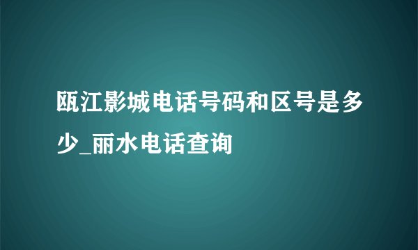 瓯江影城电话号码和区号是多少_丽水电话查询
