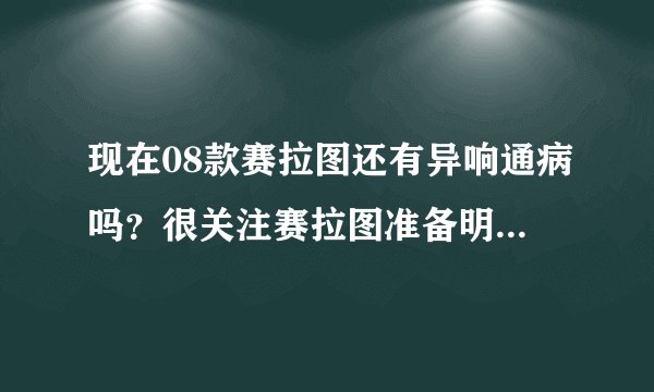 现在08款赛拉图还有异响通病吗？很关注赛拉图准备明年出手 但网上论坛里说赛拉图异响很严重？