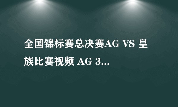 全国锦标赛总决赛AG VS 皇族比赛视频 AG 3：1 皇族