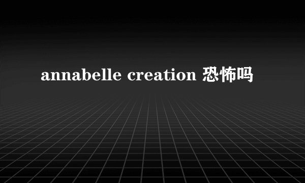 annabelle creation 恐怖吗