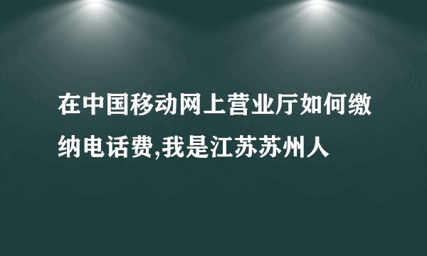 在中国移动网上营业厅如何缴纳电话费,我是江苏苏州人