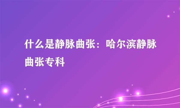 什么是静脉曲张：哈尔滨静脉曲张专科