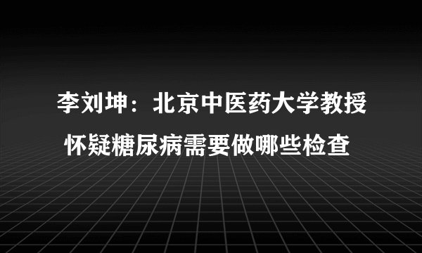 李刘坤：北京中医药大学教授 怀疑糖尿病需要做哪些检查