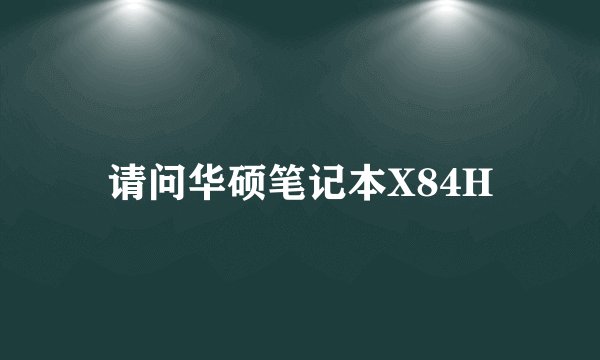 请问华硕笔记本X84H