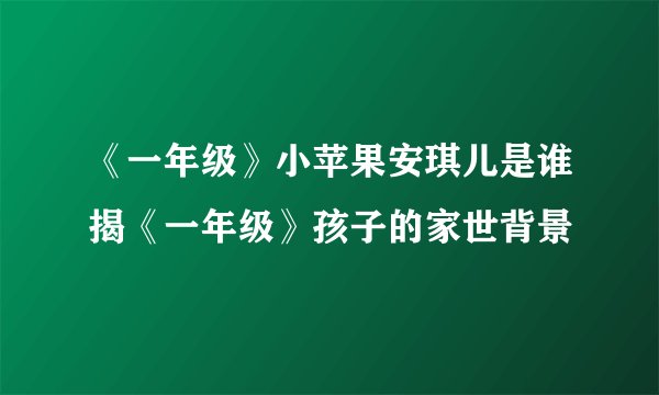 《一年级》小苹果安琪儿是谁揭《一年级》孩子的家世背景